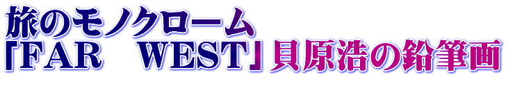 旅のモノクローム 「FAR WEST」貝原浩の鉛筆画